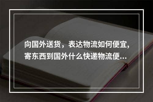 向国外送货，表达物流如何便宜,寄东西到国外什么快递物流便宜