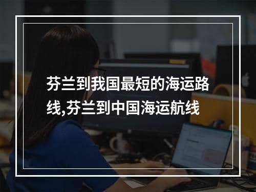 芬兰到我国最短的海运路线,芬兰到中国海运航线