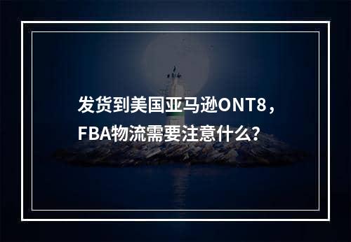 发货到美国亚马逊ONT8，FBA物流需要注意什么？