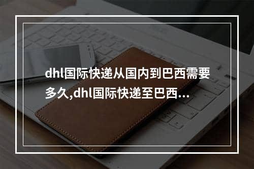 dhl国际快递从国内到巴西需要多久,dhl国际快递至巴西一般要多久