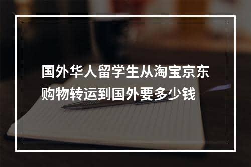 国外华人留学生从淘宝京东购物转运到国外要多少钱