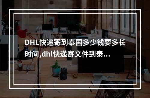 DHL快递寄到泰国多少钱要多长时间,dhl快递寄文件到泰国最快几天