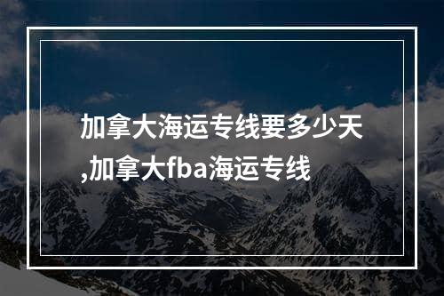 加拿大海运专线要多少天,加拿大fba海运专线