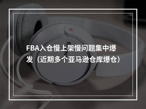 FBA入仓慢上架慢问题集中爆发（近期多个亚马逊仓库爆仓）