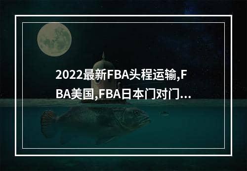 2022最新FBA头程运输,FBA美国,FBA日本门对门 3-5天递快递