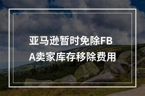 亚马逊暂时免除FBA卖家库存移除费用