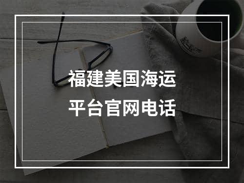 福建美国海运平台官网电话