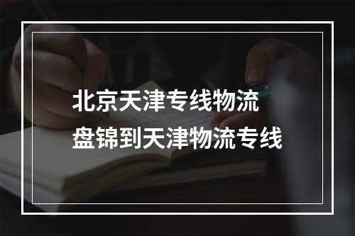 北京天津专线物流  盘锦到天津物流专线