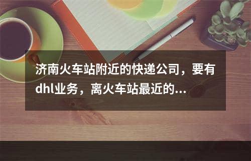 济南火车站附近的快递公司，要有dhl业务，离火车站最近的在哪