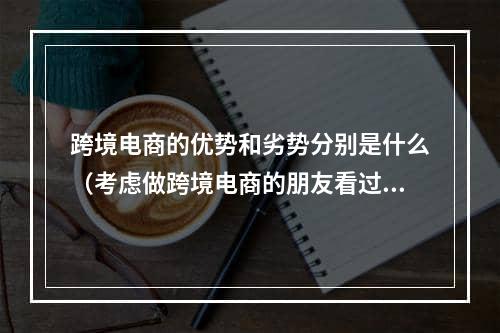 跨境电商的优势和劣势分别是什么（考虑做跨境电商的朋友看过来）