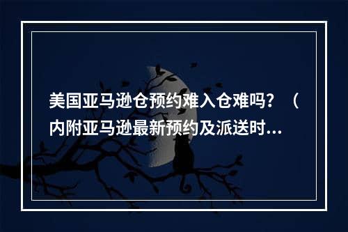 美国亚马逊仓预约难入仓难吗？（内附亚马逊最新预约及派送时效）