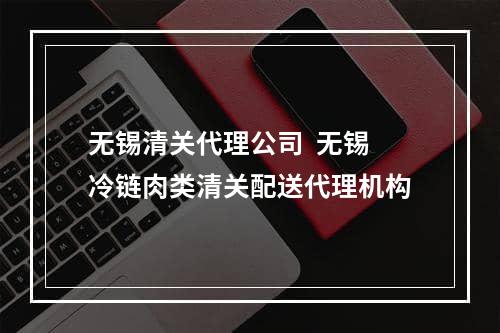 无锡清关代理公司  无锡冷链肉类清关配送代理机构