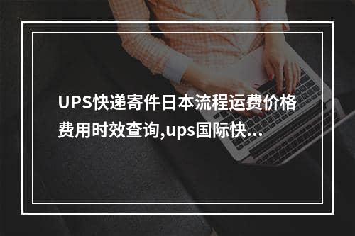 UPS快递寄件日本流程运费价格费用时效查询,ups国际快递价格时效如何