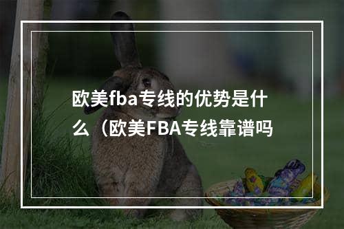 欧美fba专线的优势是什么（欧美FBA专线靠谱吗