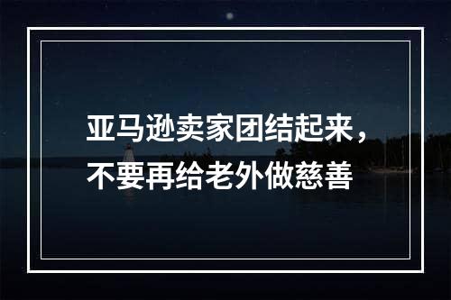 亚马逊卖家团结起来，不要再给老外做慈善