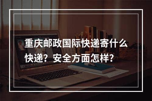 重庆邮政国际快递寄什么快递？安全方面怎样？