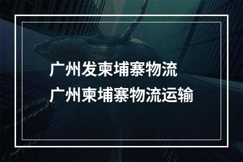 广州发柬埔寨物流  广州柬埔寨物流运输