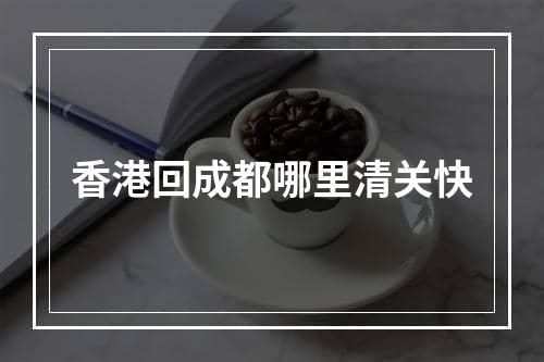 香港回成都哪里清关快