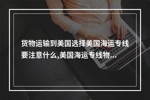 货物运输到美国选择美国海运专线要注意什么,美国海运专线物流流程