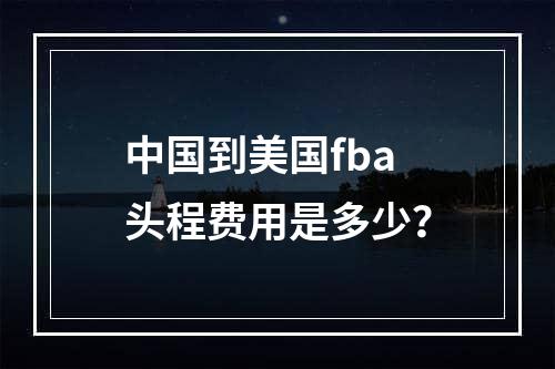 中国到美国fba头程费用是多少？