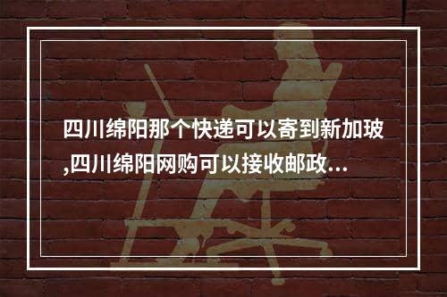 四川绵阳那个快递可以寄到新加玻,四川绵阳网购可以接收邮政快递吗