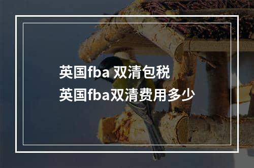 英国fba 双清包税  英国fba双清费用多少