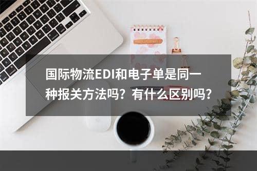 国际物流EDI和电子单是同一种报关方法吗？有什么区别吗？