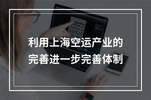 利用上海空运产业的完善进一步完善体制