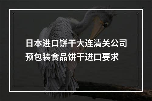 日本进口饼干大连清关公司预包装食品饼干进口要求