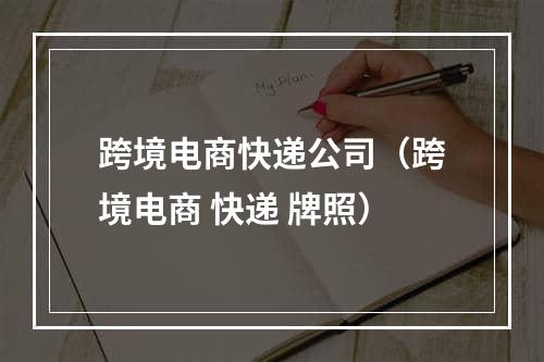 跨境电商快递公司（跨境电商 快递 牌照）