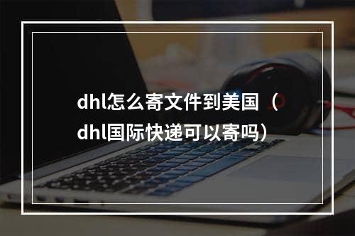 dhl怎么寄文件到美国（dhl国际快递可以寄吗）