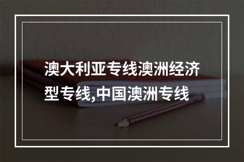 澳大利亚专线澳洲经济型专线,中国澳洲专线