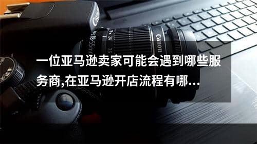 一位亚马逊卖家可能会遇到哪些服务商,在亚马逊开店流程有哪些