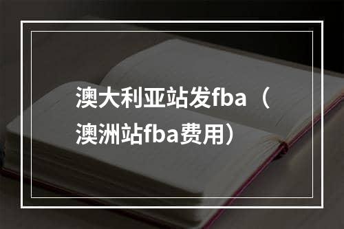 澳大利亚站发fba（澳洲站fba费用）