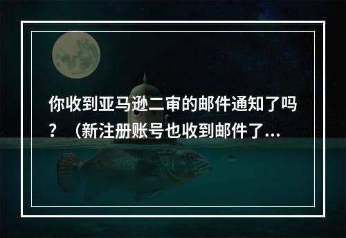 你收到亚马逊二审的邮件通知了吗？（新注册账号也收到邮件了吗）