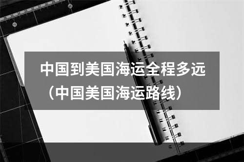 中国到美国海运全程多远（中国美国海运路线）