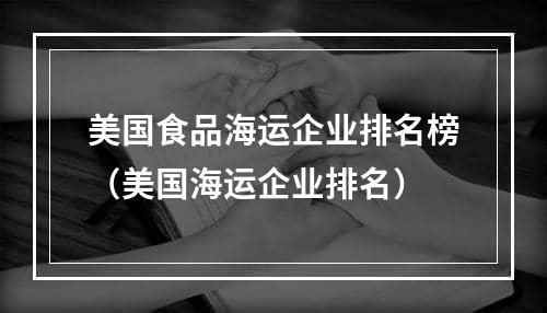 美国食品海运企业排名榜（美国海运企业排名）