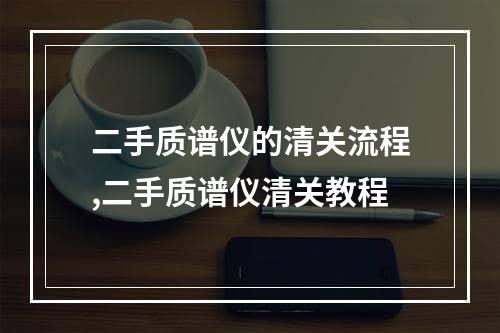 二手质谱仪的清关流程,二手质谱仪清关教程