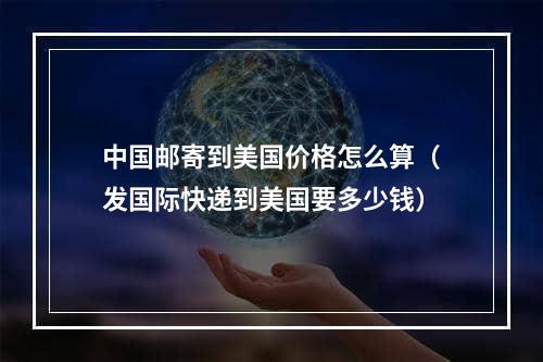 中国邮寄到美国价格怎么算（发国际快递到美国要多少钱）