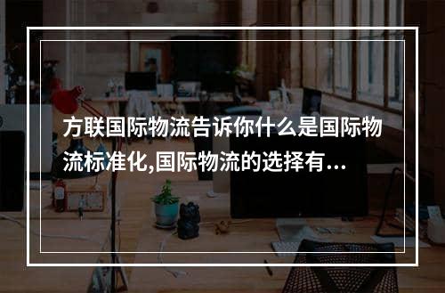 方联国际物流告诉你什么是国际物流标准化,国际物流的选择有哪些