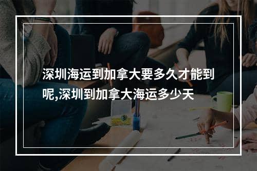 深圳海运到加拿大要多久才能到呢,深圳到加拿大海运多少天