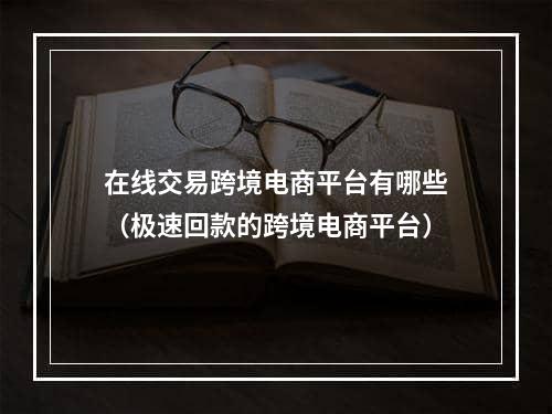 在线交易跨境电商平台有哪些（极速回款的跨境电商平台）