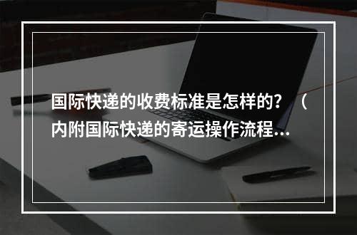 国际快递的收费标准是怎样的？（内附国际快递的寄运操作流程）