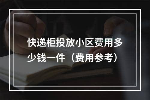 快递柜投放小区费用多少钱一件（费用参考）