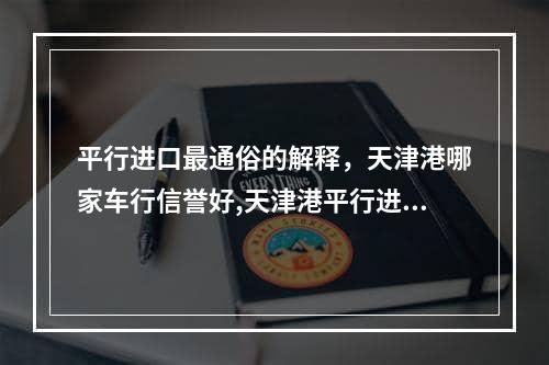 平行进口最通俗的解释，天津港哪家车行信誉好,天津港平行进口车哪家公司信誉好