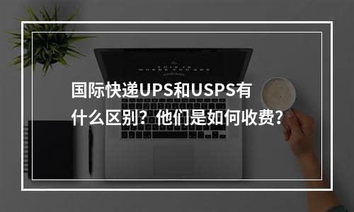 国际快递UPS和USPS有什么区别？他们是如何收费？