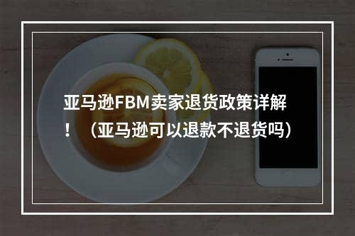 亚马逊FBM卖家退货政策详解！（亚马逊可以退款不退货吗）