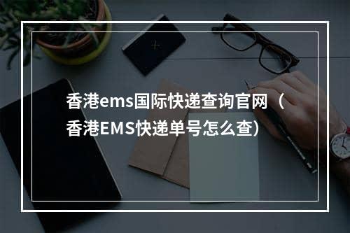 香港ems国际快递查询官网（香港EMS快递单号怎么查）