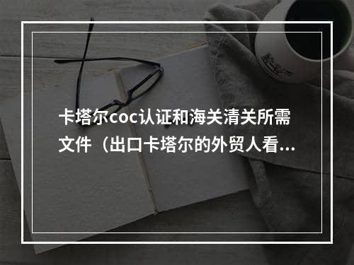 卡塔尔coc认证和海关清关所需文件（出口卡塔尔的外贸人看过来）