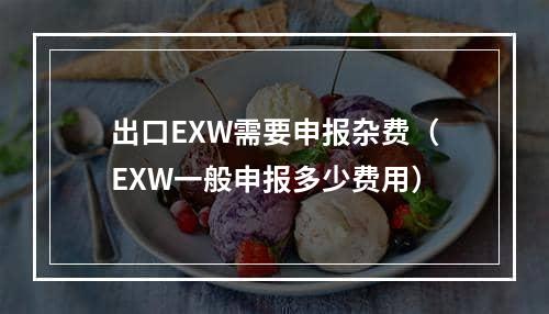 出口EXW需要申报杂费（EXW一般申报多少费用）